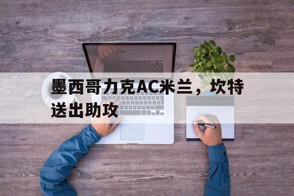 关于墨西哥力克AC米兰，坎特送出助攻的信息