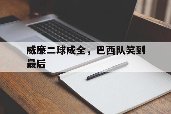 关于威廉二球成全，巴西队笑到最后的信息